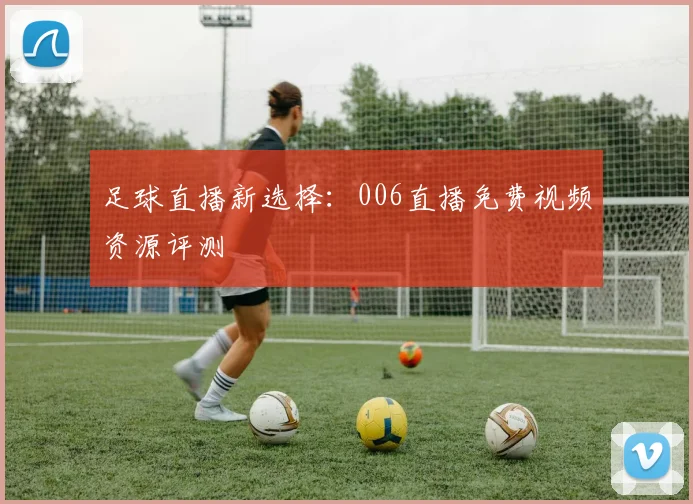 足球直播新选择：006直播免费视频资源评测
