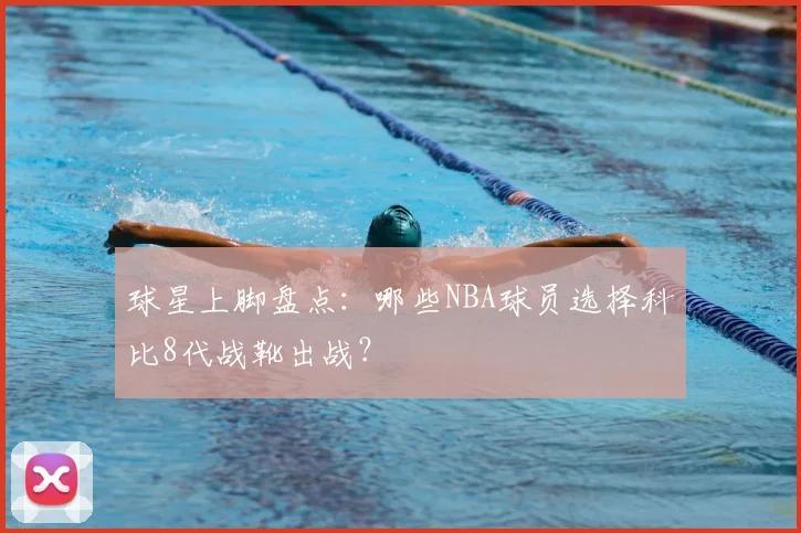 球星上脚盘点：哪些NBA球员选择科比8代战靴出战？