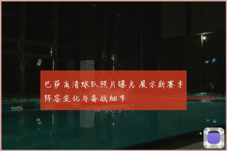 巴萨高清球队照片曝光 展示新赛季阵容变化与备战细节