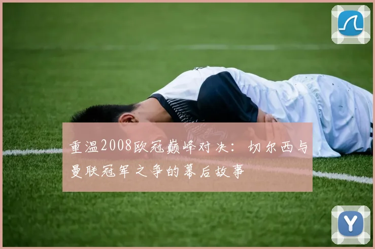 重温2008欧冠巅峰对决：切尔西与曼联冠军之争的幕后故事