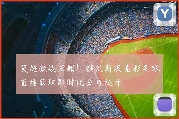 英超激战正酣！锁定新浪竞彩足球直播获取即时比分与统计