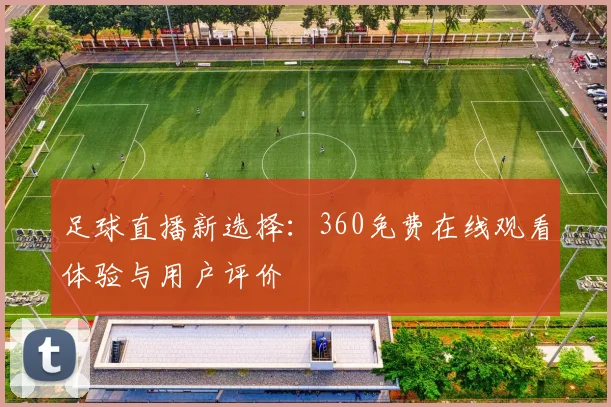 足球直播新选择：360免费在线观看体验与用户评价
