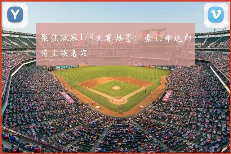 聚焦欧冠1/4决赛抽签:豪门命运即将尘埃落定