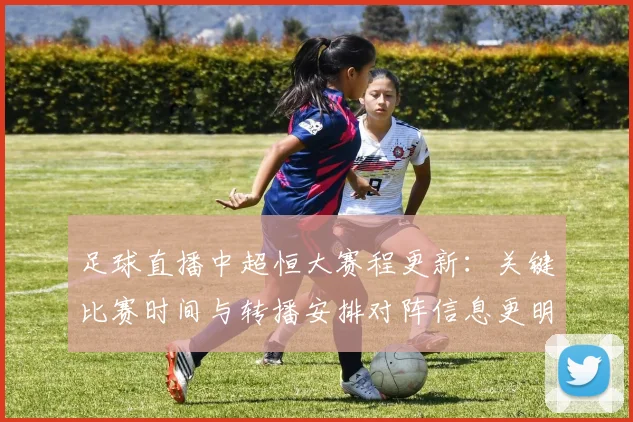 足球直播中超恒大赛程更新:关键比赛时间与转播安排对阵信息更明确