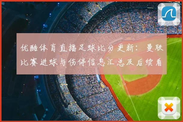 优酷体育直播足球比分更新:曼联比赛进球与伤停信息汇总及后续看点
