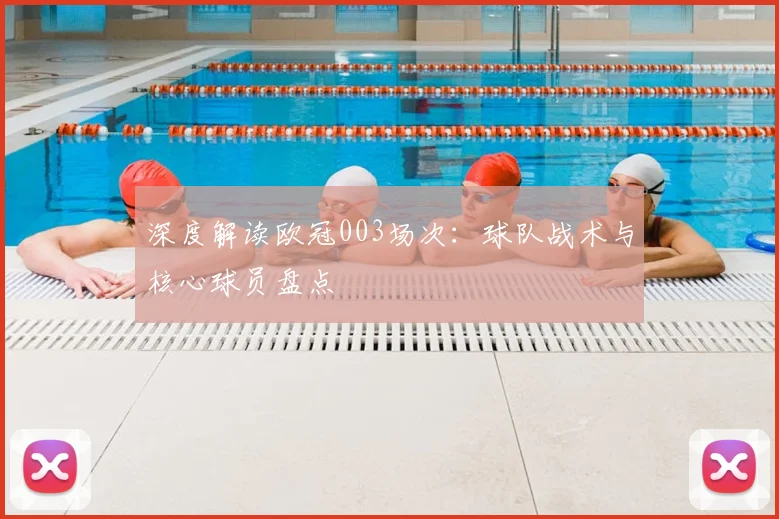 深度解读欧冠003场次:球队战术与核心球员盘点