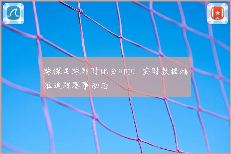 球探足球即时比分app：实时数据精准追踪赛事动态