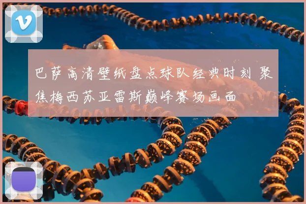 巴萨高清壁纸盘点球队经典时刻 聚焦梅西苏亚雷斯巅峰赛场画面