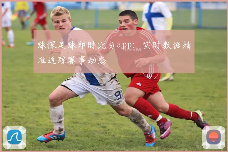 球探足球即时比分app：实时数据精准追踪赛事动态