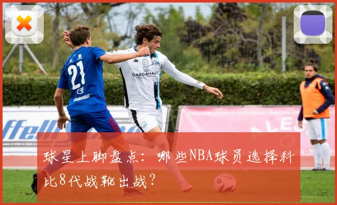 球星上脚盘点:哪些NBA球员选择科比8代战靴出战?