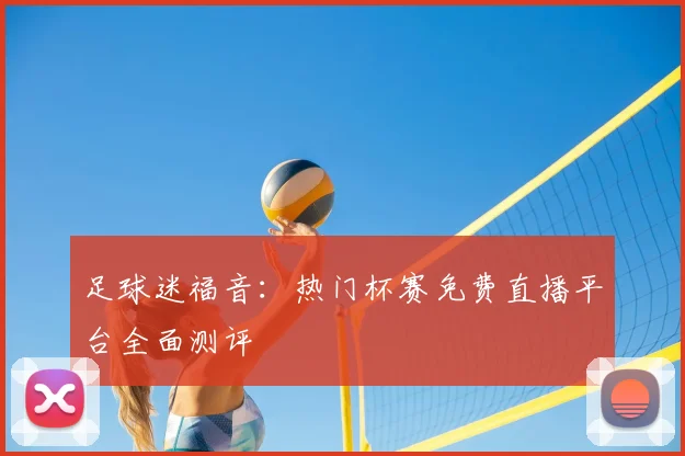 足球迷福音:热门杯赛免费直播平台全面测评