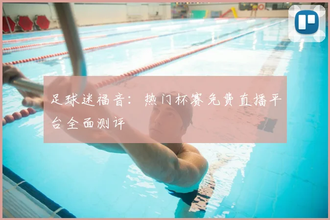 足球迷福音:热门杯赛免费直播平台全面测评