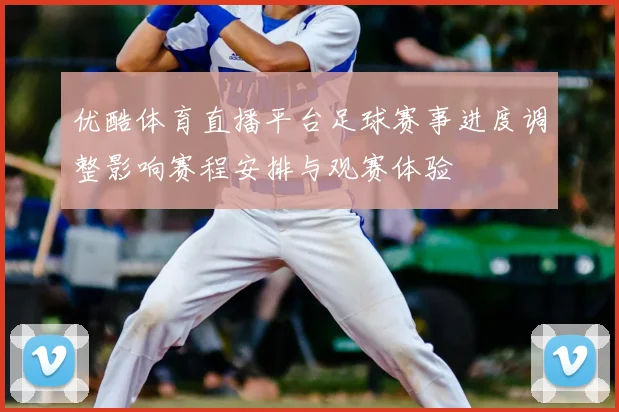 优酷体育直播平台足球赛事进度调整影响赛程安排与观赛体验